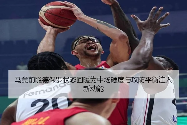 马竞前瞻德保罗状态回暖为中场硬度与攻防平衡注入新动能