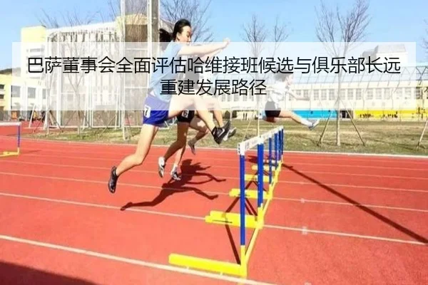 巴萨董事会全面评估哈维接班候选与俱乐部长远重建发展路径