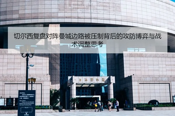 切尔西复盘对阵曼城边路被压制背后的攻防博弈与战术调整思考