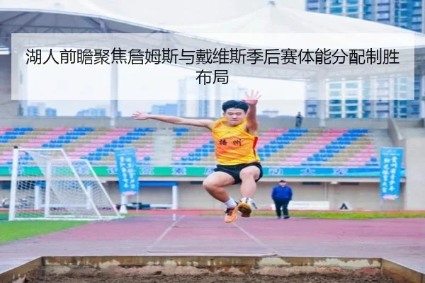 湖人前瞻聚焦詹姆斯与戴维斯季后赛体能分配制胜布局