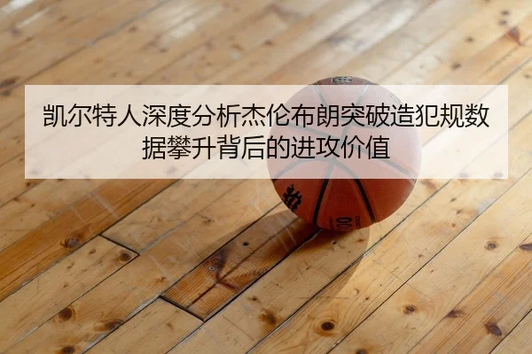 凯尔特人深度分析杰伦布朗突破造犯规数据攀升背后的进攻价值