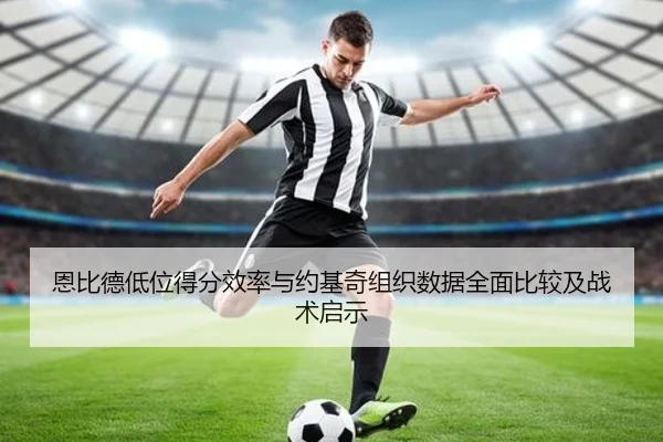 恩比德低位得分效率与约基奇组织数据全面比较及战术启示