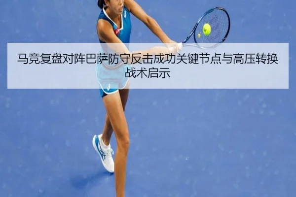 马竞复盘对阵巴萨防守反击成功关键节点与高压转换战术启示