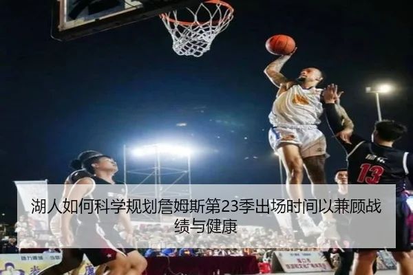 湖人如何科学规划詹姆斯第23季出场时间以兼顾战绩与健康