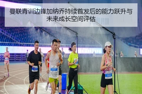 曼联青训边锋加纳乔持续首发后的能力跃升与未来成长空间评估