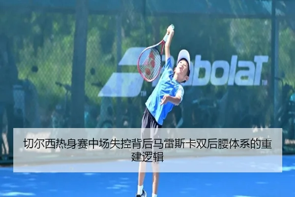 切尔西热身赛中场失控背后马雷斯卡双后腰体系的重建逻辑